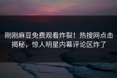 刚刚麻豆免费观看炸裂！热搜网点击揭秘，惊人明星内幕评论区炸了