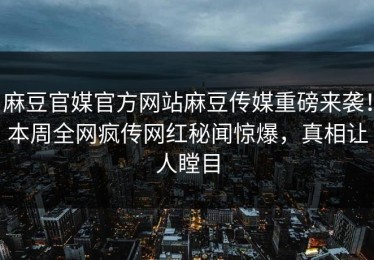 麻豆官媒官方网站麻豆传媒重磅来袭！本周全网疯传网红秘闻惊爆，真相让人瞠目