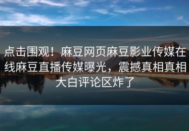 点击围观！麻豆网页麻豆影业传媒在线麻豆直播传媒曝光，震撼真相真相大白评论区炸了