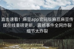 直击速看！麻豆app官网版麻豆麻豆传媒在线重磅更新，震撼事件全网炸裂细节太炸裂