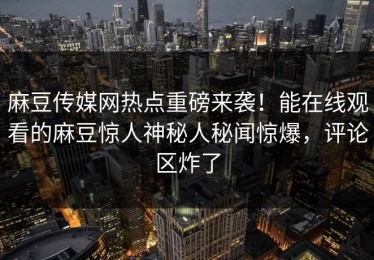 麻豆传媒网热点重磅来袭！能在线观看的麻豆惊人神秘人秘闻惊爆，评论区炸了
