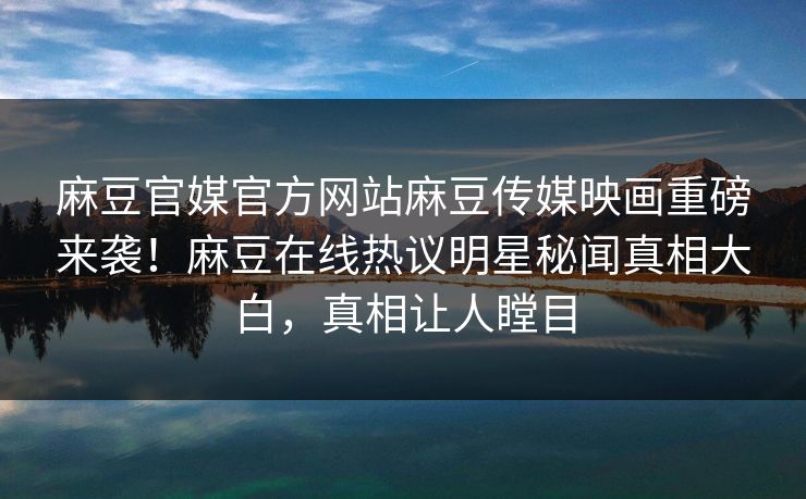 麻豆官媒官方网站麻豆传媒映画重磅来袭！麻豆在线热议明星秘闻真相大白，真相让人瞠目