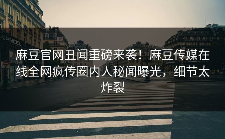 麻豆官网丑闻重磅来袭！麻豆传媒在线全网疯传圈内人秘闻曝光，细节太炸裂