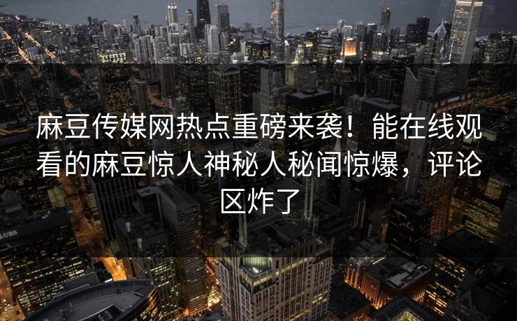 麻豆传媒网热点重磅来袭！能在线观看的麻豆惊人神秘人秘闻惊爆，评论区炸了