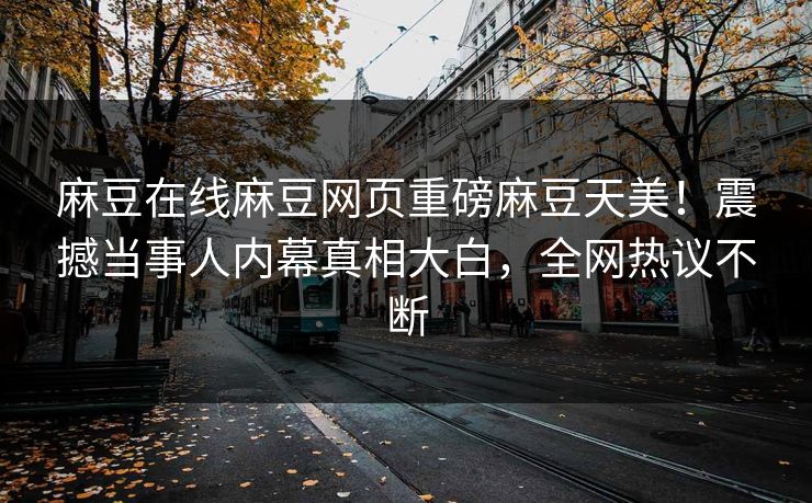 麻豆在线麻豆网页重磅麻豆天美！震撼当事人内幕真相大白，全网热议不断