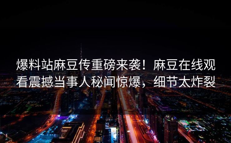爆料站麻豆传重磅来袭！麻豆在线观看震撼当事人秘闻惊爆，细节太炸裂