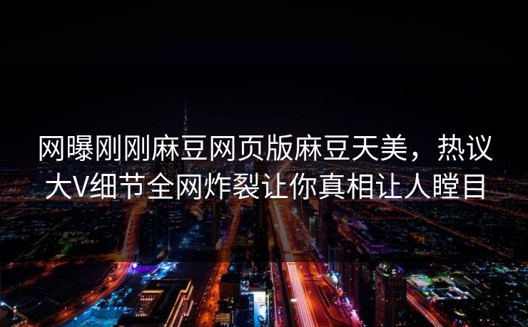 网曝刚刚麻豆网页版麻豆天美，热议大V细节全网炸裂让你真相让人瞠目