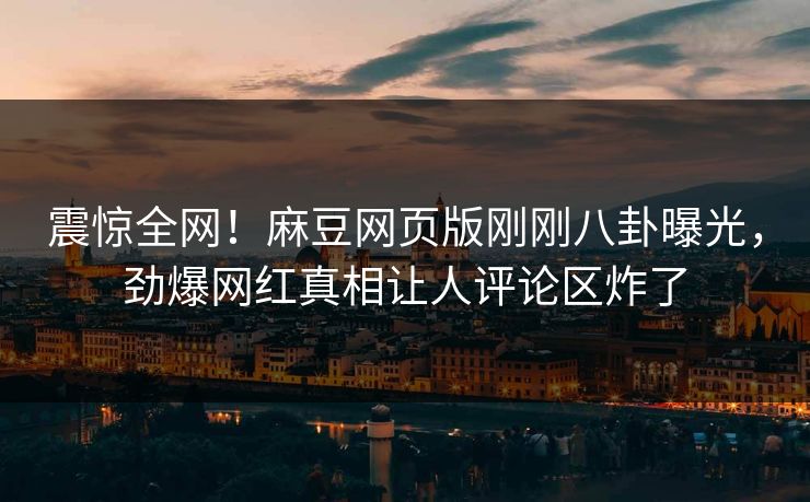 震惊全网！麻豆网页版刚刚八卦曝光，劲爆网红真相让人评论区炸了