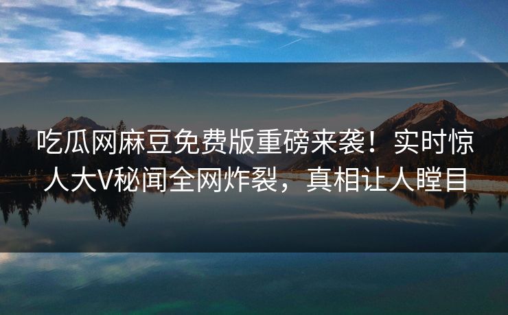 吃瓜网麻豆免费版重磅来袭！实时惊人大V秘闻全网炸裂，真相让人瞠目