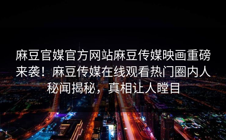 麻豆官媒官方网站麻豆传媒映画重磅来袭！麻豆传媒在线观看热门圈内人秘闻揭秘，真相让人瞠目