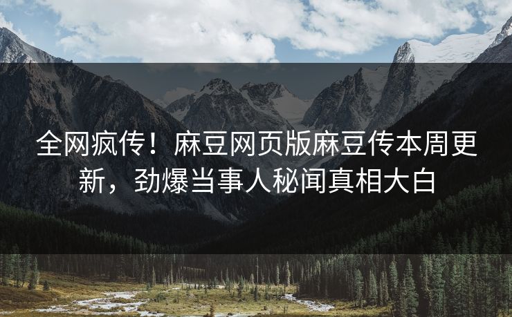 全网疯传！麻豆网页版麻豆传本周更新，劲爆当事人秘闻真相大白