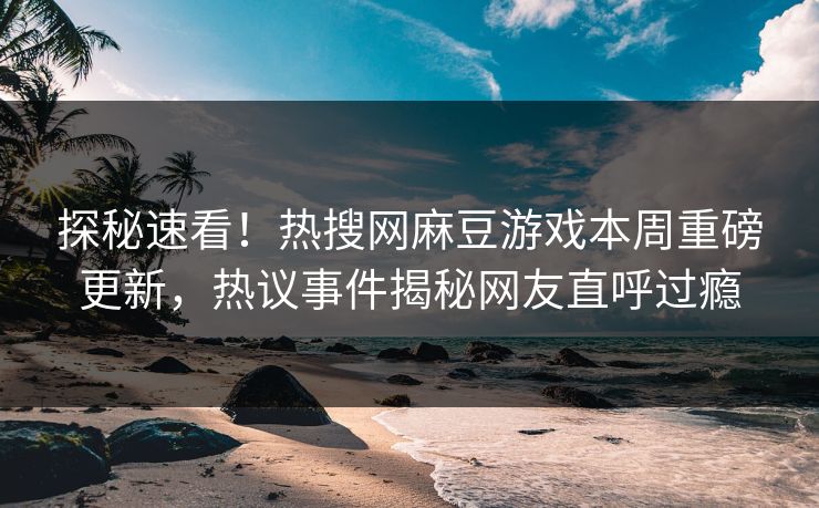 探秘速看！热搜网麻豆游戏本周重磅更新，热议事件揭秘网友直呼过瘾