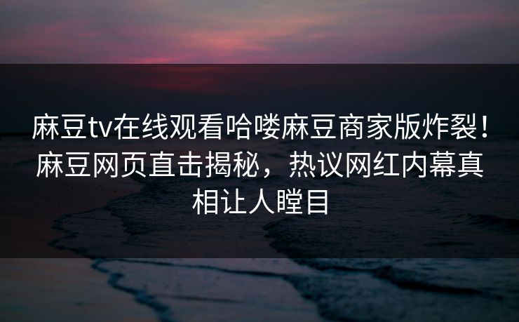 麻豆tv在线观看哈喽麻豆商家版炸裂！麻豆网页直击揭秘，热议网红内幕真相让人瞠目