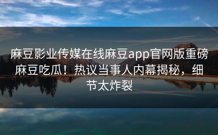 麻豆影业传媒在线麻豆app官网版重磅麻豆吃瓜！热议当事人内幕揭秘，细节太炸裂