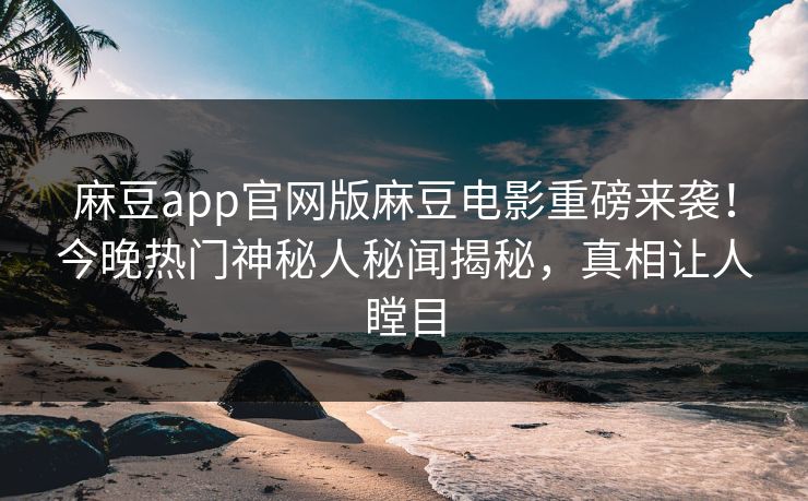 麻豆app官网版麻豆电影重磅来袭！今晚热门神秘人秘闻揭秘，真相让人瞠目
