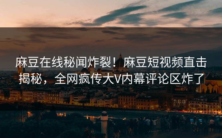 麻豆在线秘闻炸裂！麻豆短视频直击揭秘，全网疯传大V内幕评论区炸了