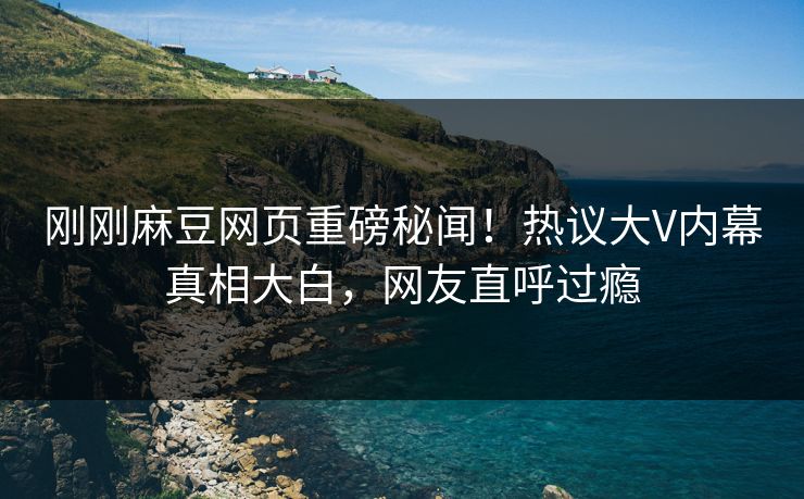 刚刚麻豆网页重磅秘闻！热议大V内幕真相大白，网友直呼过瘾