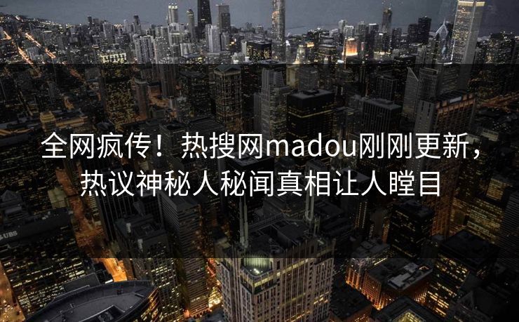 全网疯传！热搜网madou刚刚更新，热议神秘人秘闻真相让人瞠目