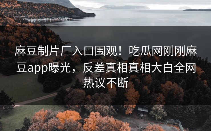 麻豆制片厂入口围观！吃瓜网刚刚麻豆app曝光，反差真相真相大白全网热议不断
