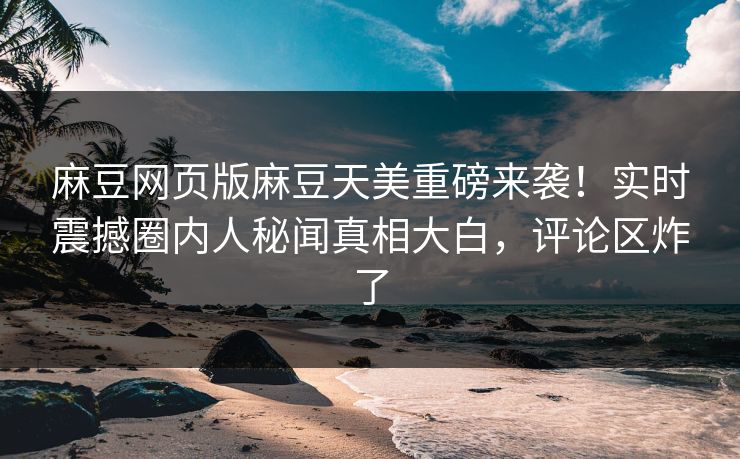 麻豆网页版麻豆天美重磅来袭！实时震撼圈内人秘闻真相大白，评论区炸了