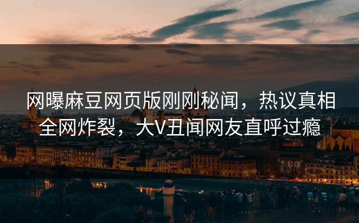 网曝麻豆网页版刚刚秘闻，热议真相全网炸裂，大V丑闻网友直呼过瘾