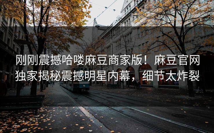 刚刚震撼哈喽麻豆商家版！麻豆官网独家揭秘震撼明星内幕，细节太炸裂