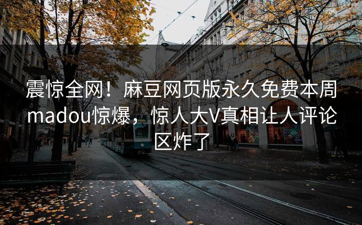 震惊全网！麻豆网页版永久免费本周madou惊爆，惊人大V真相让人评论区炸了