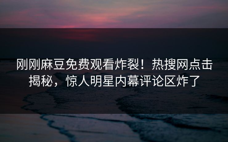 刚刚麻豆免费观看炸裂！热搜网点击揭秘，惊人明星内幕评论区炸了