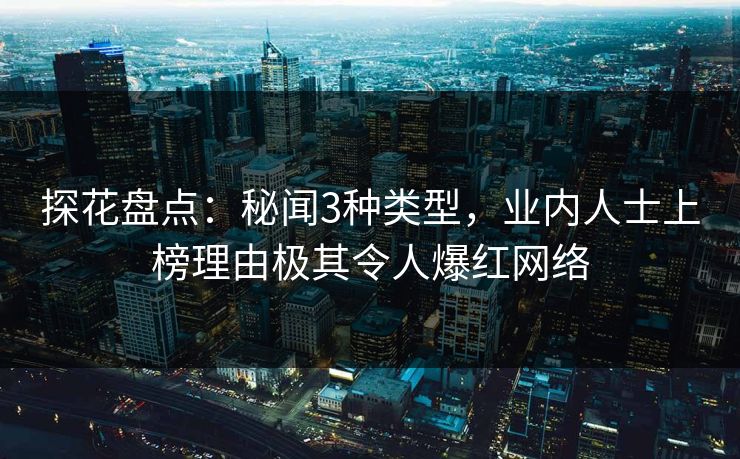 探花盘点：秘闻3种类型，业内人士上榜理由极其令人爆红网络