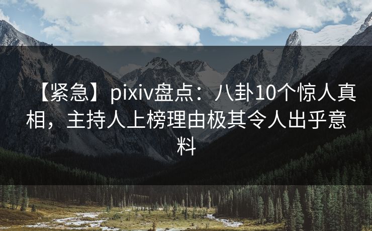 【紧急】pixiv盘点：八卦10个惊人真相，主持人上榜理由极其令人出乎意料