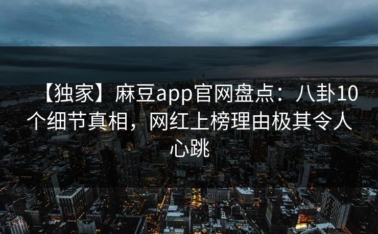 【独家】麻豆app官网盘点：八卦10个细节真相，网红上榜理由极其令人心跳