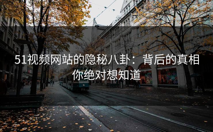 51视频网站的隐秘八卦：背后的真相你绝对想知道
