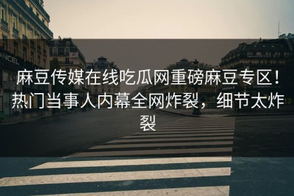 麻豆传媒在线吃瓜网重磅麻豆专区！热门当事人内幕全网炸裂，细节太炸裂