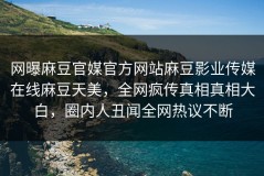网曝麻豆官媒官方网站麻豆影业传媒在线麻豆天美，全网疯传真相真相大白，圈内人丑闻全网热议不断