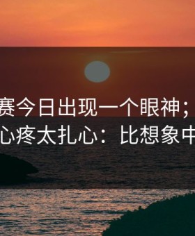 每日大赛今日出现一个眼神；说实话有点心疼太扎心：比想象中更狠