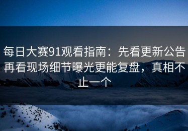 每日大赛91观看指南：先看更新公告再看现场细节曝光更能复盘，真相不止一个
