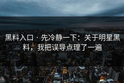 黑料入口 · 先冷静一下：关于明星黑料，我把误导点理了一遍