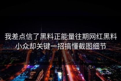 我差点信了黑料正能量往期网红黑料小众却关键一招搞懂截图细节
