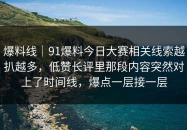 爆料线｜91爆料今日大赛相关线索越扒越多，低赞长评里那段内容突然对上了时间线，爆点一层接一层