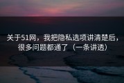 关于51网，我把隐私选项讲清楚后，很多问题都通了（一条讲透）