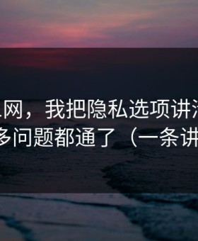 关于51网，我把隐私选项讲清楚后，很多问题都通了（一条讲透）