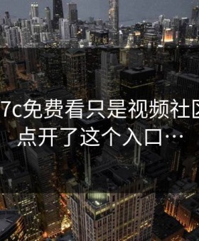 我以为17c免费看只是视频社区直到我点开了这个入口…