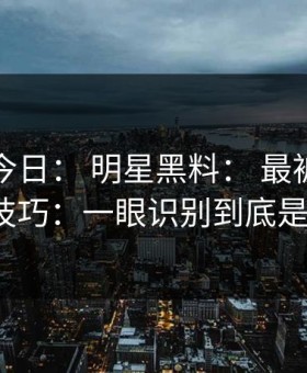 黑料网今日： 明星黑料： 最被低估的时间线技巧：一眼识别到底是真是假？