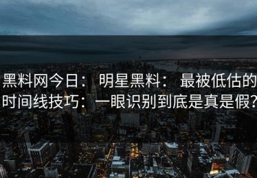 黑料网今日： 明星黑料： 最被低估的时间线技巧：一眼识别到底是真是假？