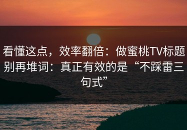 看懂这点，效率翻倍：做蜜桃TV标题别再堆词：真正有效的是“不踩雷三句式”