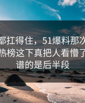 不是谁都扛得住，51爆料那次互动深夜冲上热榜这下真把人看懵了，最离谱的是后半段