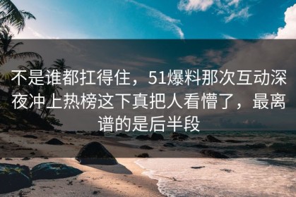 不是谁都扛得住，51爆料那次互动深夜冲上热榜这下真把人看懵了，最离谱的是后半段