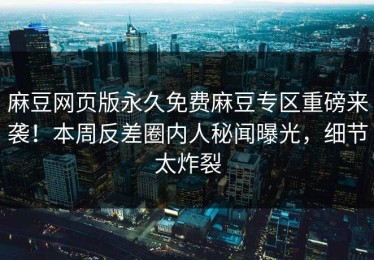 麻豆网页版永久免费麻豆专区重磅来袭！本周反差圈内人秘闻曝光，细节太炸裂