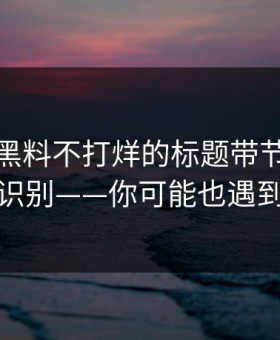 别再被黑料不打烊的标题带节奏，怎么识别——你可能也遇到过