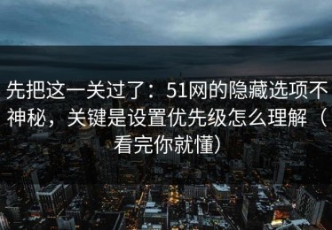 先把这一关过了：51网的隐藏选项不神秘，关键是设置优先级怎么理解（看完你就懂）